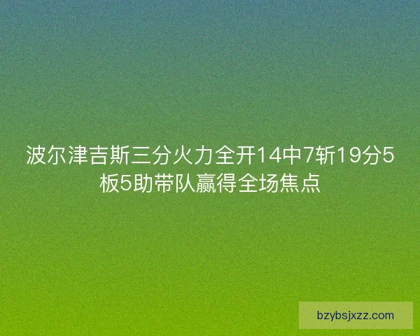 波尔津吉斯三分火力全开14中7斩19分5板5助带队赢得全场焦点