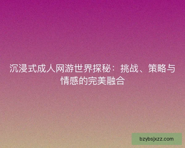 沉浸式成人网游世界探秘：挑战、策略与情感的完美融合