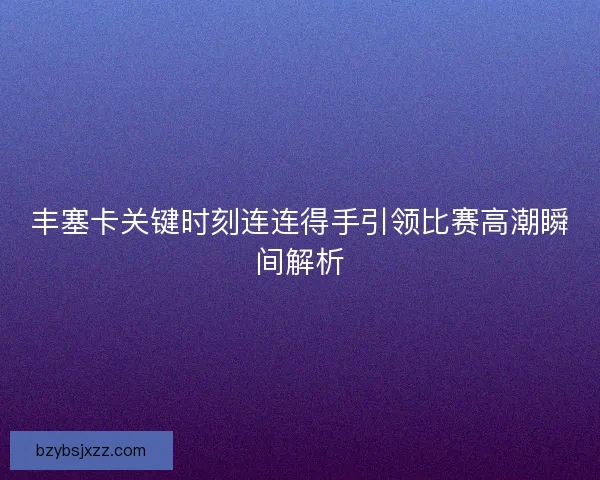 丰塞卡关键时刻连连得手引领比赛高潮瞬间解析