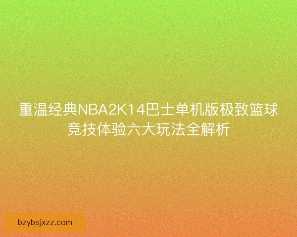 重温经典NBA2K14巴士单机版极致篮球竞技体验六大玩法全解析