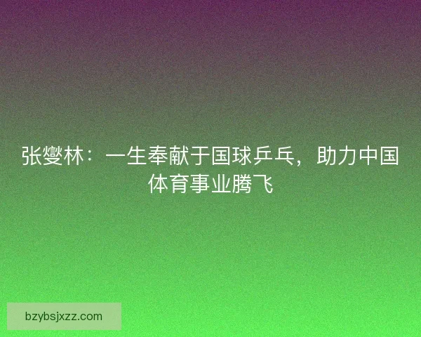 张燮林：一生奉献于国球乒乓，助力中国体育事业腾飞