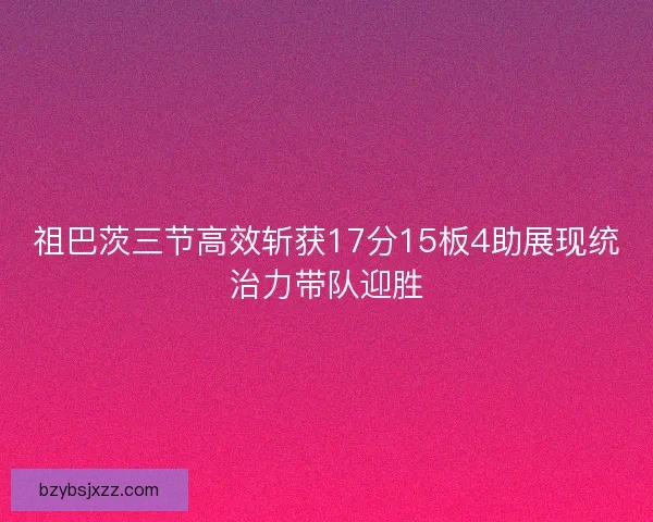 祖巴茨三节高效斩获17分15板4助展现统治力带队迎胜