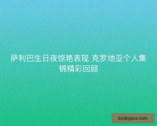 萨利巴生日夜惊艳表现 克罗地亚个人集锦精彩回顾