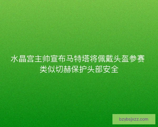 水晶宫主帅宣布马特塔将佩戴头盔参赛 类似切赫保护头部安全 水晶宫主帅宣布马特塔将佩戴头盔参赛 类似切赫保护头部安全