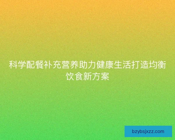 科学配餐补充营养助力健康生活打造均衡饮食新方案