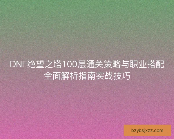 DNF绝望之塔100层通关策略与职业搭配全面解析指南实战技巧