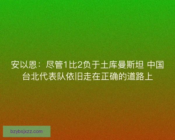 安以恩：尽管1比2负于土库曼斯坦 中国台北代表队依旧走在正确的道路上