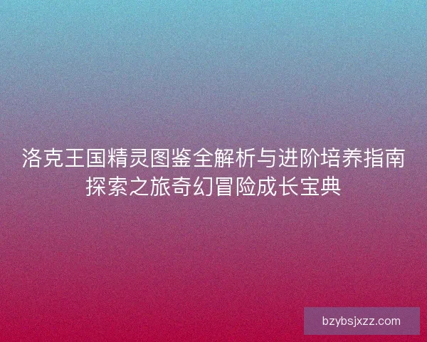 洛克王国精灵图鉴全解析与进阶培养指南探索之旅奇幻冒险成长宝典 洛克王国精灵图鉴全解析与进阶培养指南探索之旅奇幻冒险成长宝典