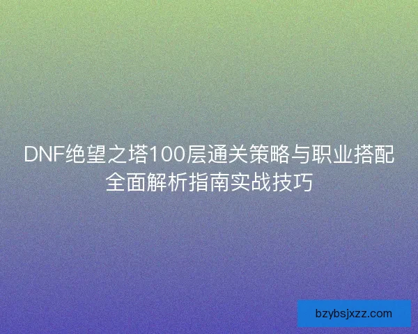 DNF绝望之塔100层通关策略与职业搭配全面解析指南实战技巧