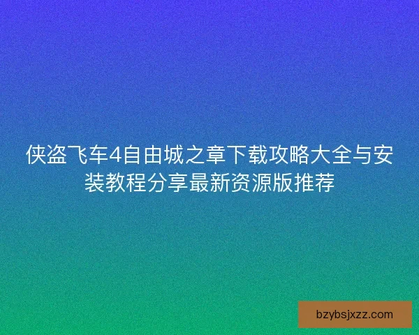 侠盗飞车4自由城之章下载攻略大全与安装教程分享最新资源版推荐