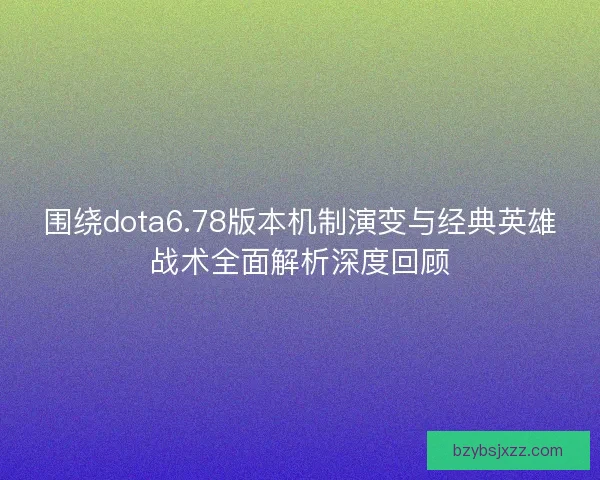 围绕dota6.78版本机制演变与经典英雄战术全面解析深度回顾