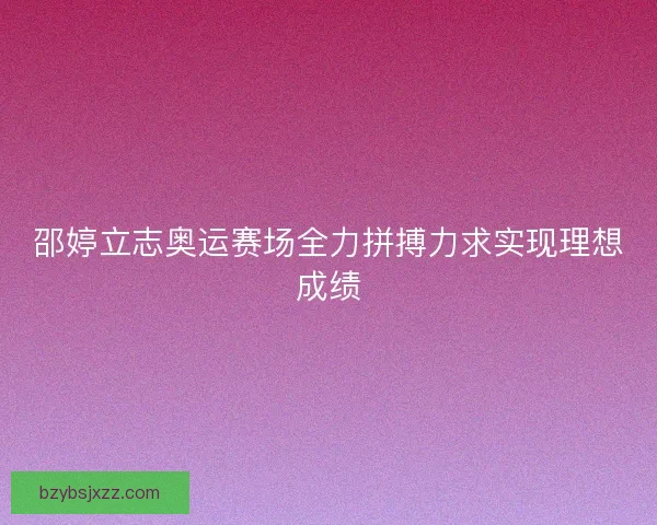 邵婷立志奥运赛场全力拼搏力求实现理想成绩 邵婷立志奥运赛场全力拼搏力求实现理想成绩