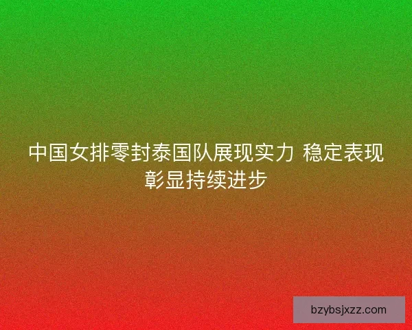中国女排零封泰国队展现实力 稳定表现彰显持续进步