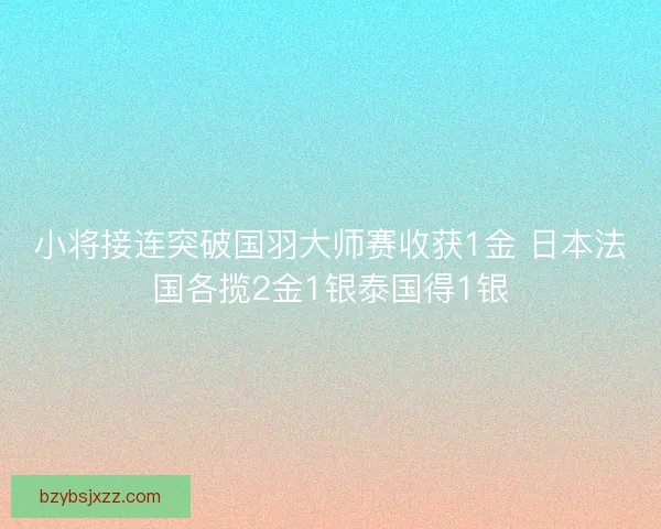 小将接连突破国羽大师赛收获1金 日本法国各揽2金1银泰国得1银