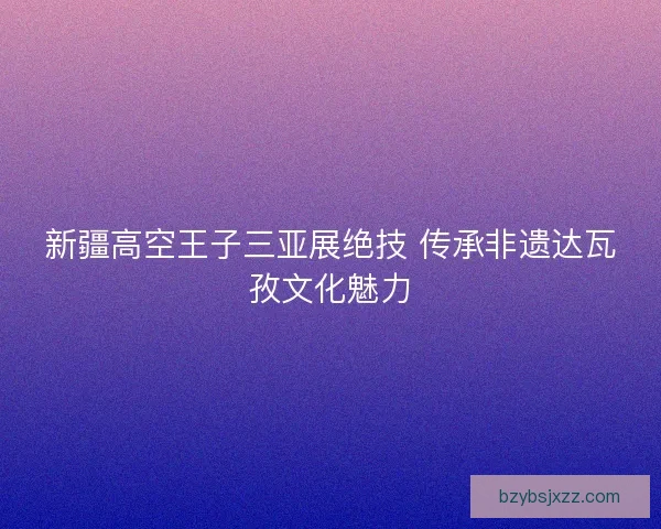 新疆高空王子三亚展绝技 传承非遗达瓦孜文化魅力