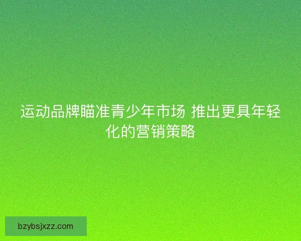 运动品牌瞄准青少年市场 推出更具年轻化的营销策略