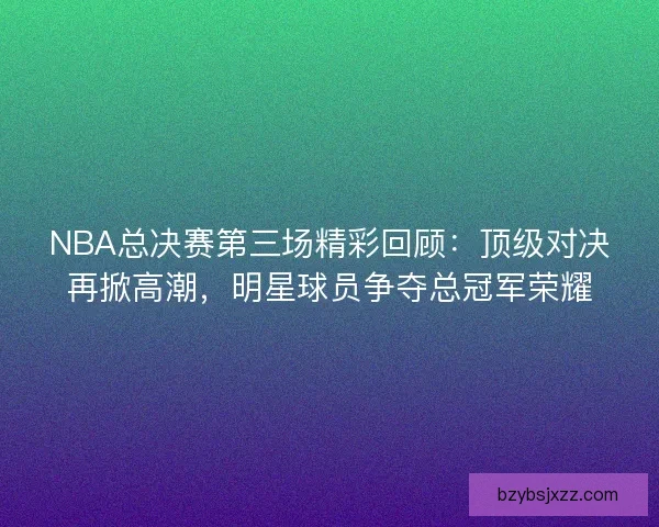 NBA总决赛第三场精彩回顾:顶级对决再掀高潮,明星球员争夺总冠军荣耀 NBA总决赛第三场精彩回顾:顶级对决再掀高潮,明星球员争夺总冠军荣耀