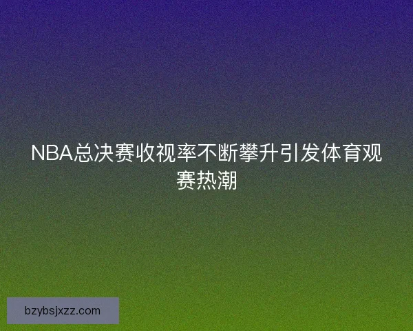 NBA总决赛收视率不断攀升引发体育观赛热潮
