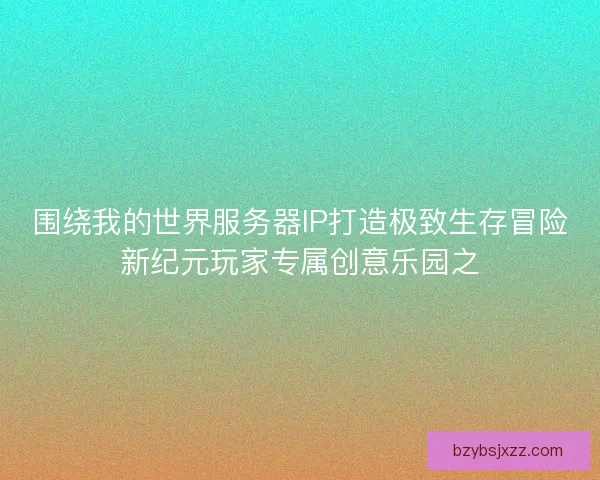 围绕我的世界服务器IP打造极致生存冒险新纪元玩家专属创意乐园之